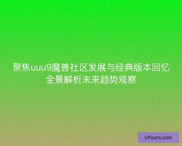 聚焦uuu9魔兽社区发展与经典版本回忆全景解析未来趋势观察