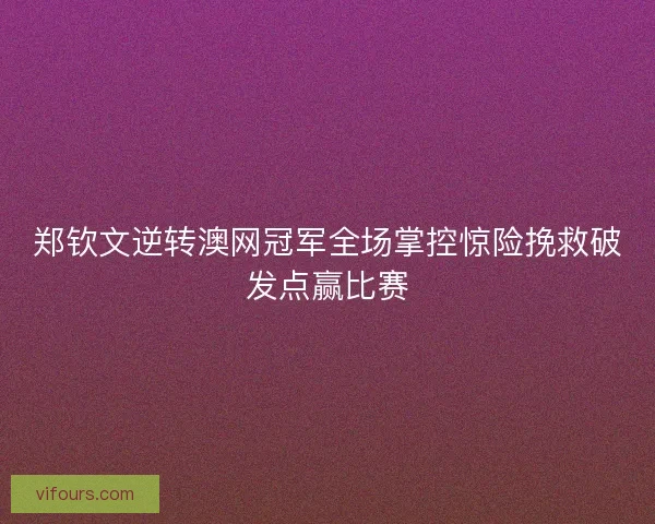 郑钦文逆转澳网冠军全场掌控惊险挽救破发点赢比赛