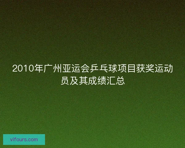 2010年广州亚运会乒乓球项目获奖运动员及其成绩汇总