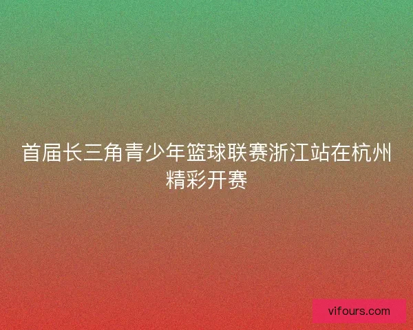 首届长三角青少年篮球联赛浙江站在杭州精彩开赛