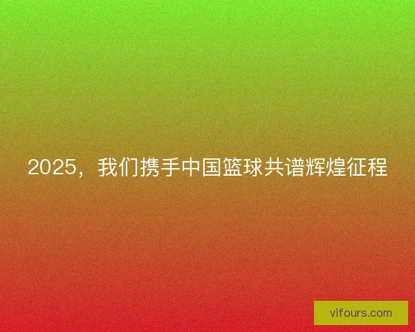 2025，我们携手中国篮球共谱辉煌征程