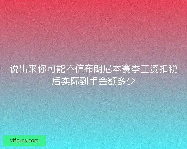 说出来你可能不信布朗尼本赛季工资扣税后实际到手金额多少