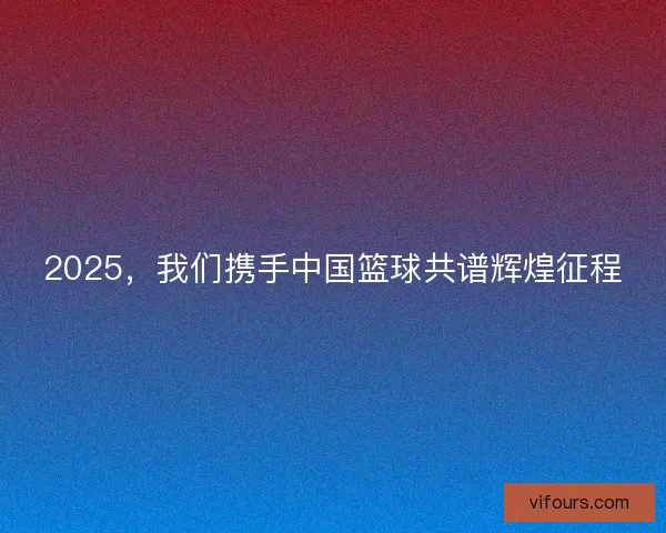 2025，我们携手中国篮球共谱辉煌征程