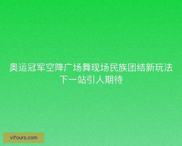 奥运冠军空降广场舞现场民族团结新玩法下一站引人期待