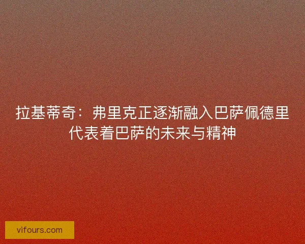 拉基蒂奇：弗里克正逐渐融入巴萨佩德里代表着巴萨的未来与精神