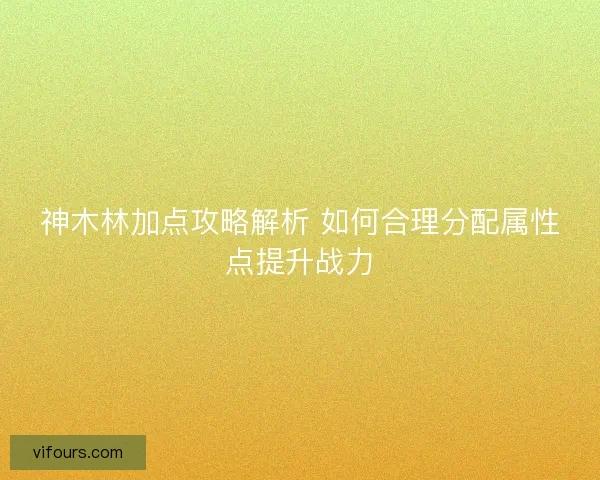 神木林加点攻略解析 如何合理分配属性点提升战力