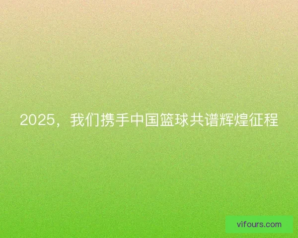 2025，我们携手中国篮球共谱辉煌征程
