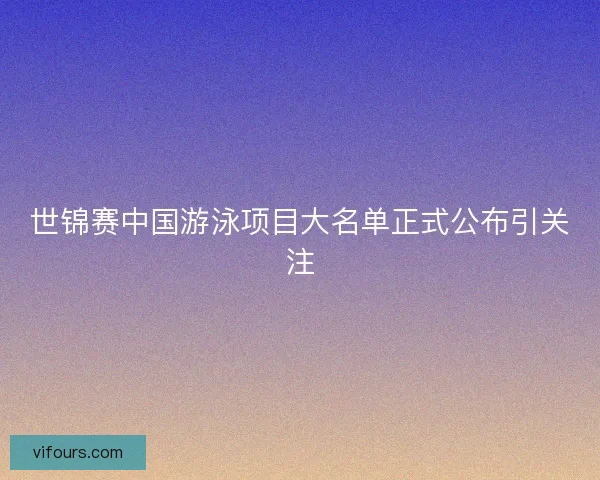 世锦赛中国游泳项目大名单正式公布引关注