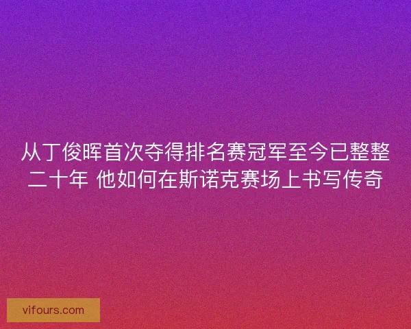 从丁俊晖首次夺得排名赛冠军至今已整整二十年 他如何在斯诺克赛场上书写传奇