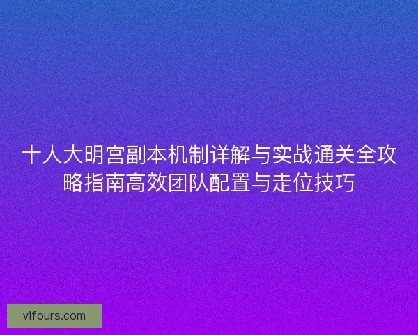 十人大明宫副本机制详解与实战通关全攻略指南高效团队配置与走位技巧