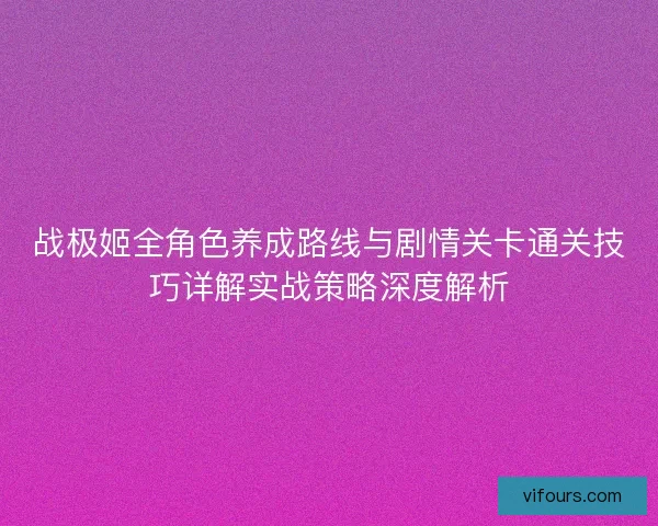 战极姬全角色养成路线与剧情关卡通关技巧详解实战策略深度解析