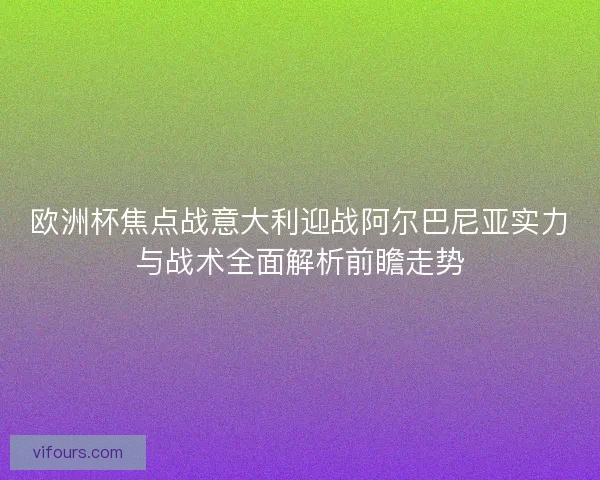 欧洲杯焦点战意大利迎战阿尔巴尼亚实力与战术全面解析前瞻走势