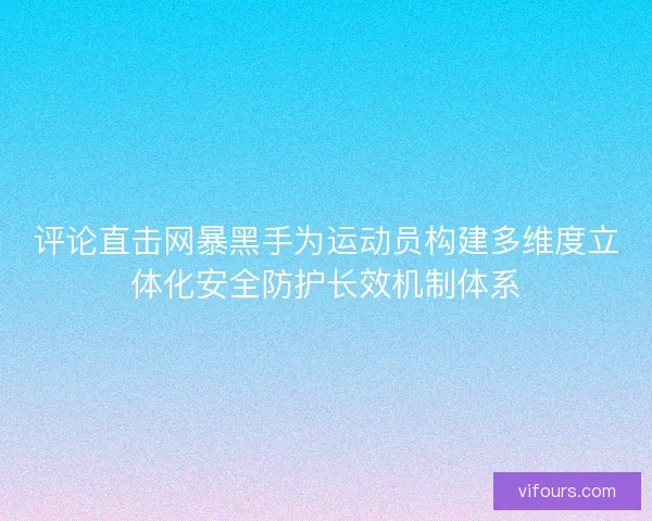 评论直击网暴黑手为运动员构建多维度立体化安全防护长效机制体系