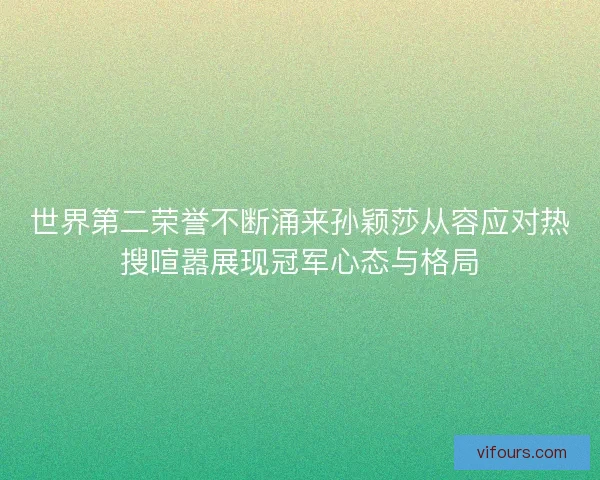 世界第二荣誉不断涌来孙颖莎从容应对热搜喧嚣展现冠军心态与格局