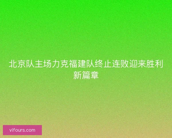 北京队主场力克福建队终止连败迎来胜利新篇章