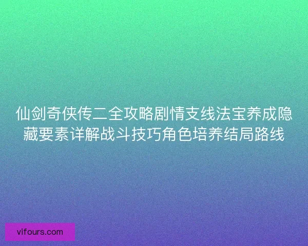 仙剑奇侠传二全攻略剧情支线法宝养成隐藏要素详解战斗技巧角色培养结局路线