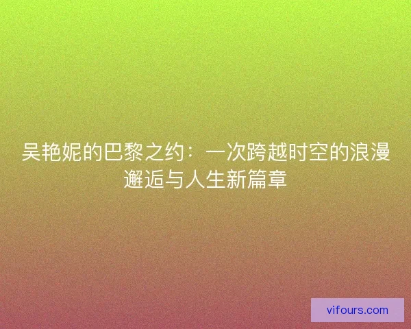 吴艳妮的巴黎之约：一次跨越时空的浪漫邂逅与人生新篇章