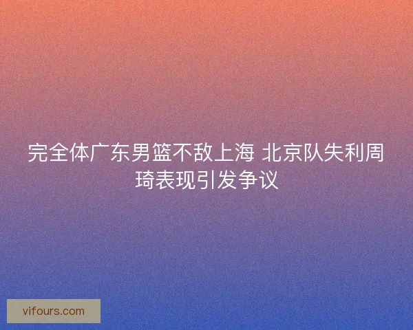 完全体广东男篮不敌上海 北京队失利周琦表现引发争议