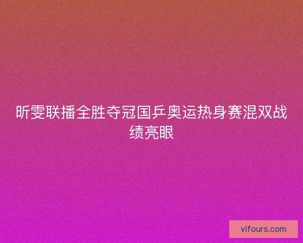 昕雯联播全胜夺冠国乒奥运热身赛混双战绩亮眼
