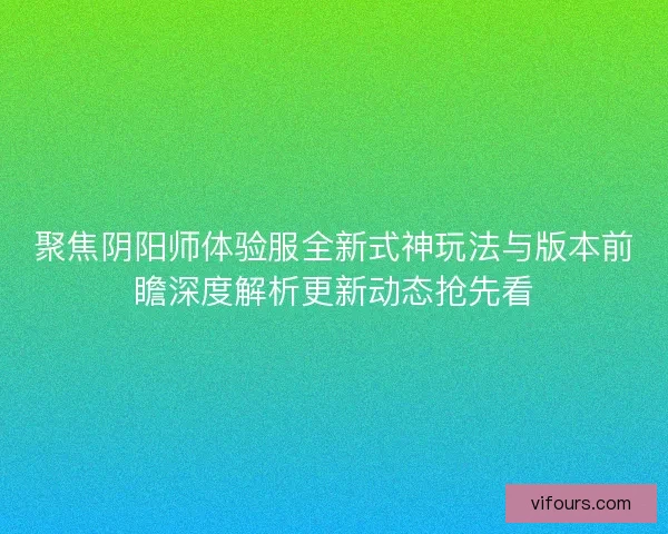 聚焦阴阳师体验服全新式神玩法与版本前瞻深度解析更新动态抢先看