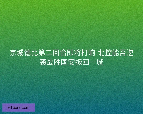 京城德比第二回合即将打响 北控能否逆袭战胜国安扳回一城