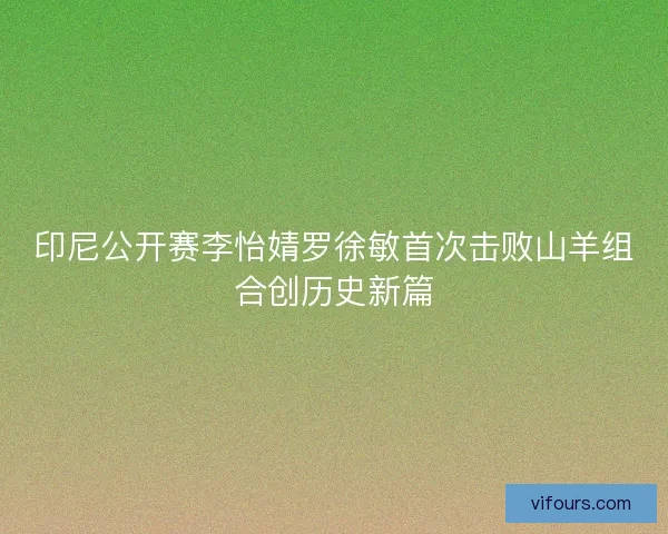 印尼公开赛李怡婧罗徐敏首次击败山羊组合创历史新篇